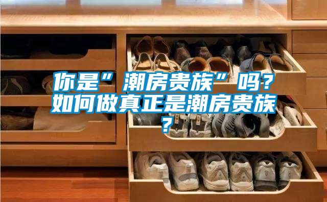 你是”潮房貴族”嗎?如何做真正是潮房貴族?