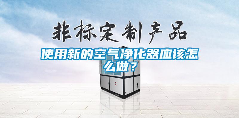 使用新的空氣凈化器應該怎么做?