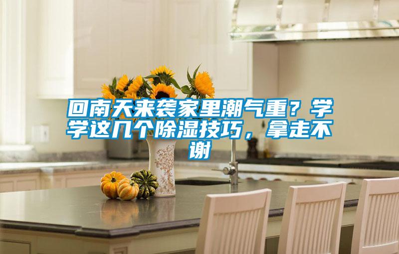 回南天來(lái)襲家里潮氣重?學(xué)學(xué)這幾個(gè)除濕技巧,拿走不謝