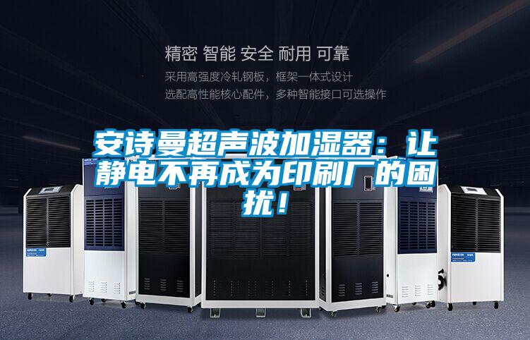 安詩曼超聲波加濕器:讓靜電不再成為印刷廠的困擾!