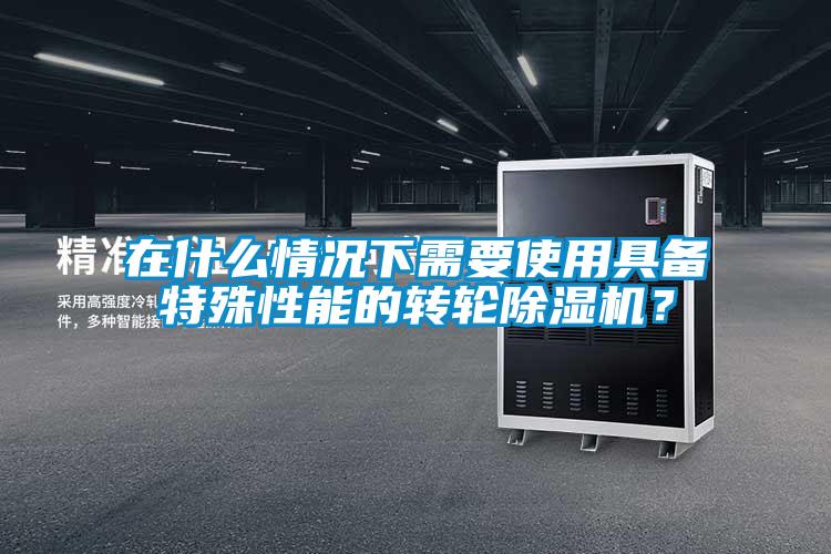 在什么情況下需要使用具備特殊性能的轉(zhuǎn)輪除濕機(jī)?