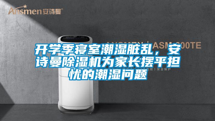 開學(xué)季寢室潮濕臟亂,安詩(shī)曼除濕機(jī)為家長(zhǎng)擺平擔(dān)憂的潮濕問題