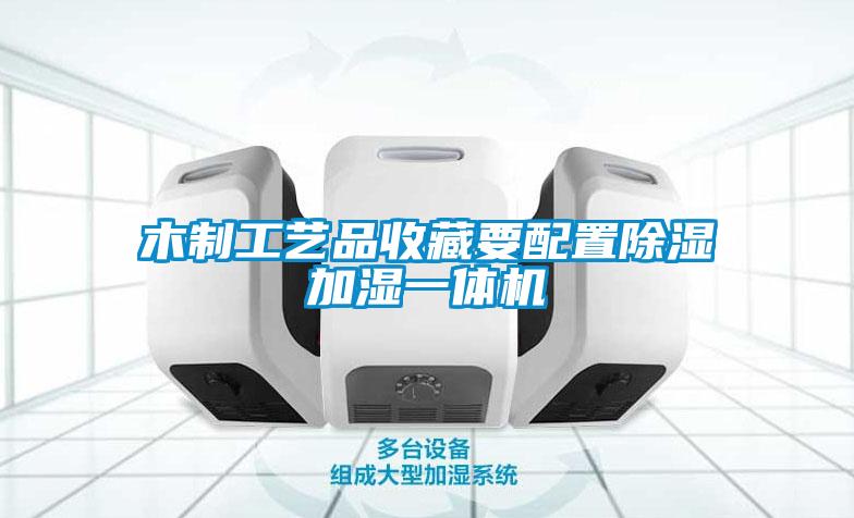 木制工藝品收藏要配置除濕加濕一體機