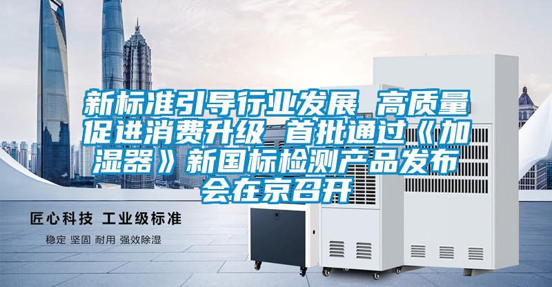 新標準引導行業發展 高質量促進消費升級 首批通過《加濕器》新國標檢測產品發布會在京召開