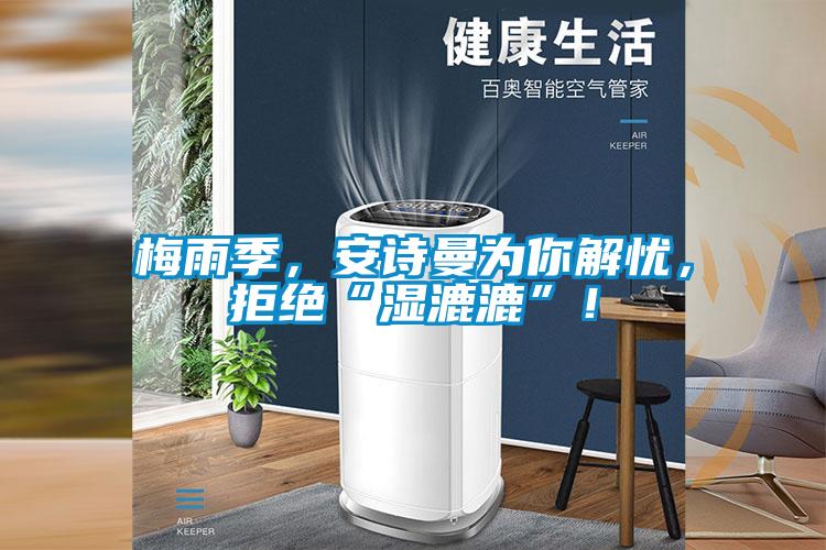 梅雨季,安詩曼為你解憂,拒絕“濕漉漉”!