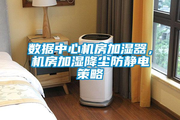 數據中心機房加濕器,機房加濕降塵防靜電策略