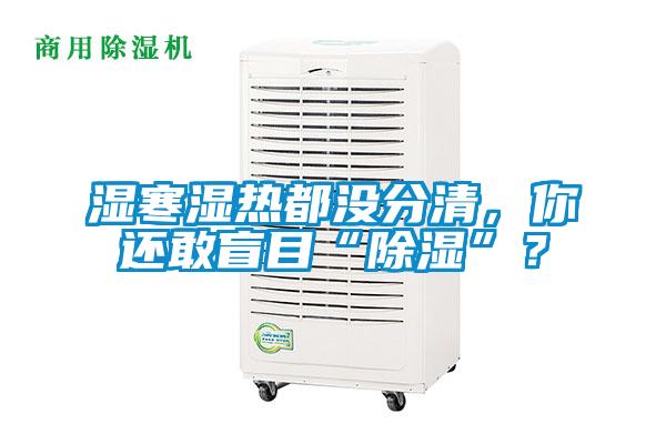 濕寒濕熱都沒分清,你還敢盲目“除濕”?