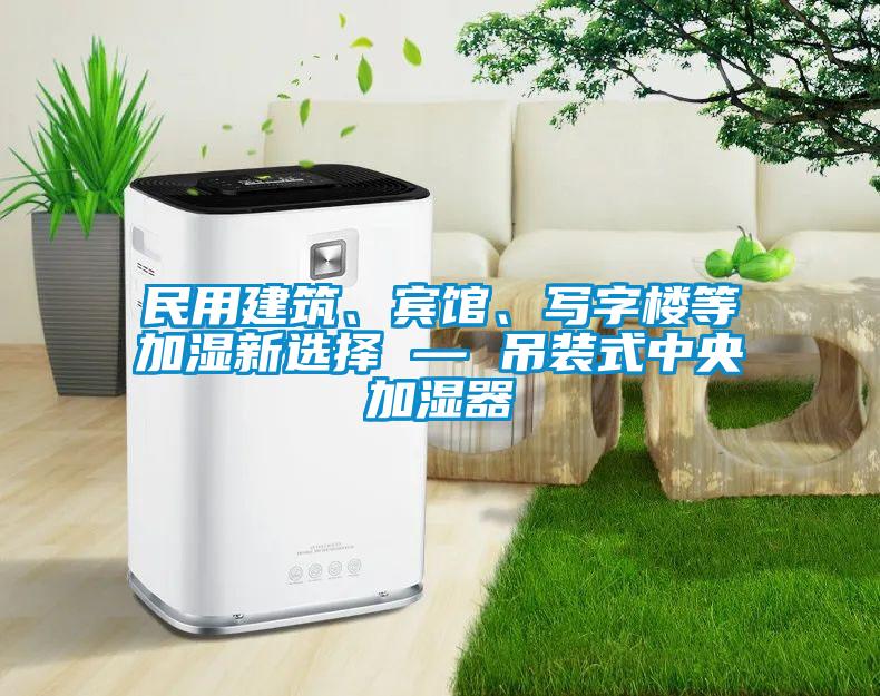 民用建筑、賓館、寫字樓等加濕新選擇 — 吊裝式中央加濕器