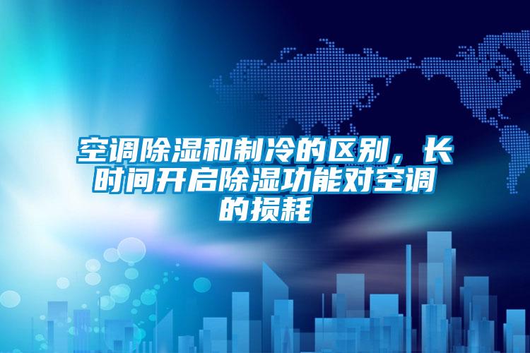 空調除濕和制冷的區別,長時間開啟除濕功能對空調的損耗