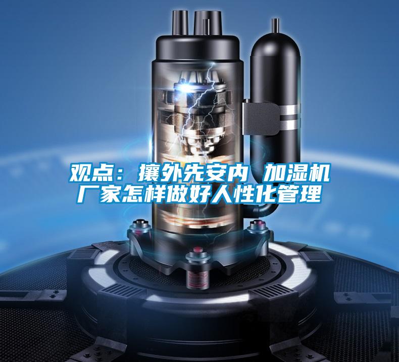 觀點：攘外先安內 加濕機廠家怎樣做好人性化管理