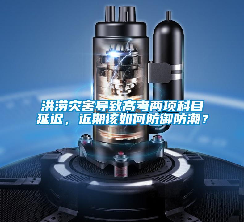 洪澇災(zāi)害導(dǎo)致高考兩項(xiàng)科目延遲,近期該如何防御防潮?