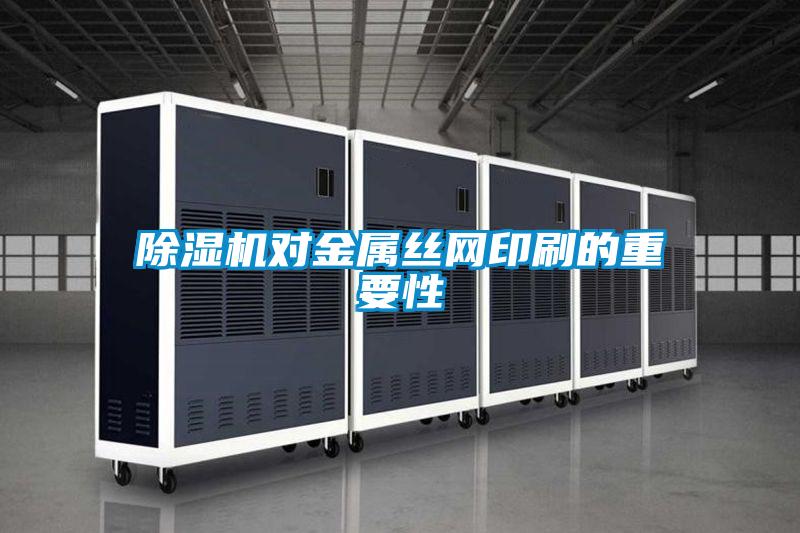 除濕機(jī)對金屬絲網(wǎng)印刷的重要性