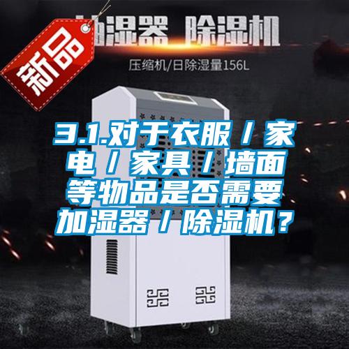 3.1.對于衣服/家電/家具/墻面等物品是否需要加濕器/除濕機?