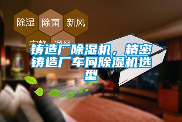 鑄造廠除濕機(jī),精密鑄造廠車間除濕機(jī)選型