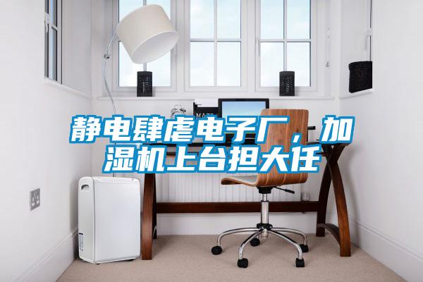 靜電肆虐電子廠,加濕機(jī)上臺(tái)擔(dān)大任