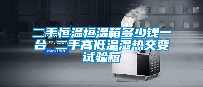 二手恒溫恒濕箱多少錢一臺(tái) 二手高低溫濕熱交變?cè)囼?yàn)箱