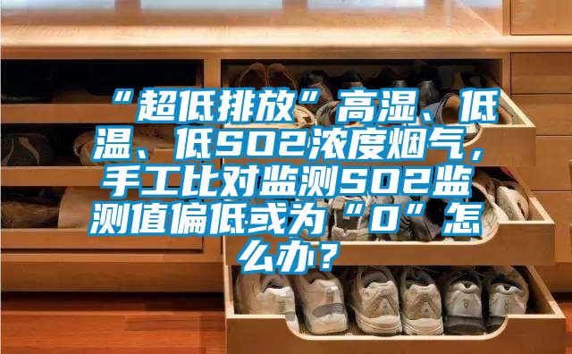“超低排放”高濕、低溫、低SO2濃度煙氣，手工比對(duì)監(jiān)測(cè)SO2監(jiān)測(cè)值偏低或?yàn)椤?”怎么辦？