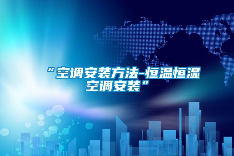 “空調安裝方法-恒溫恒濕空調安裝”