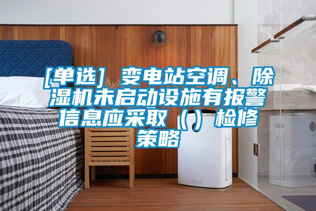 [單選] 變電站空調(diào)、除濕機(jī)未啟動(dòng)設(shè)施有報(bào)警信息應(yīng)采取（）檢修策略
