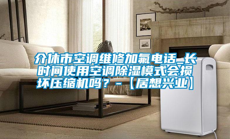 介休市空調維修加氟電話_長時間使用空調除濕模式會損壞壓縮機嗎？-【居想興業】