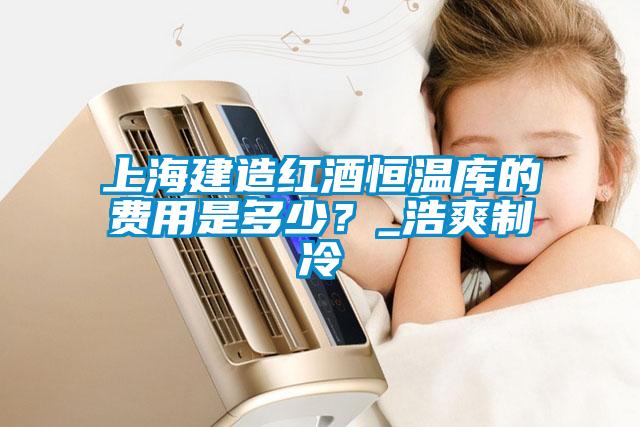 上海建造紅酒恒溫庫的費用是多少?_浩爽制冷
