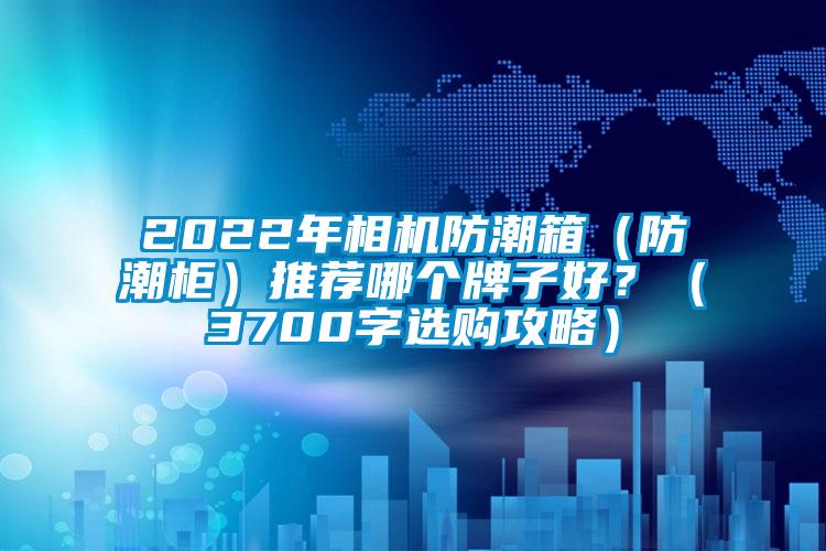2022年相機防潮箱(防潮柜)推薦哪個牌子好?(3700字選購攻略)