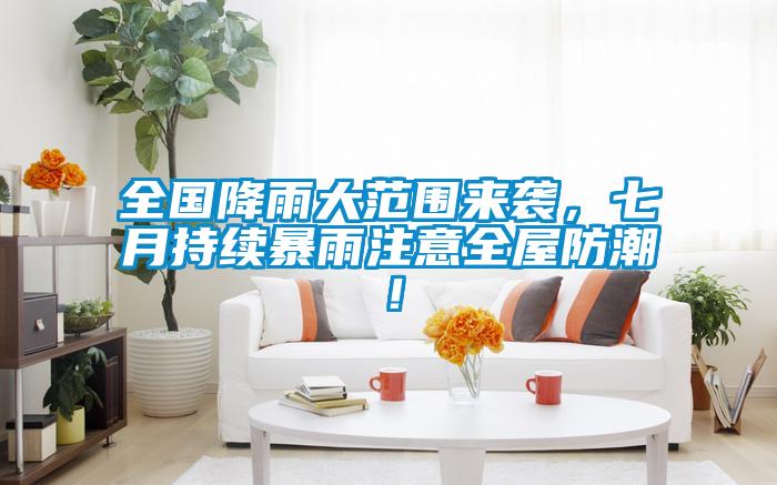 全國降雨大范圍來襲,七月持續暴雨注意全屋防潮!