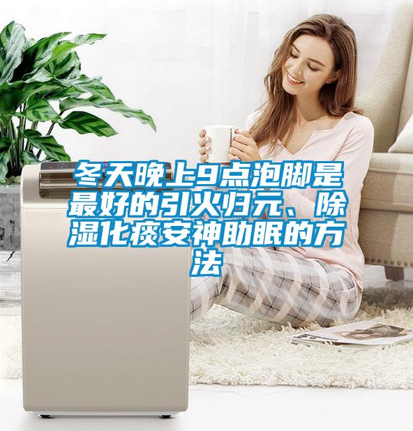 冬天晚上9點泡腳是最好的引火歸元、除濕化痰安神助眠的方法