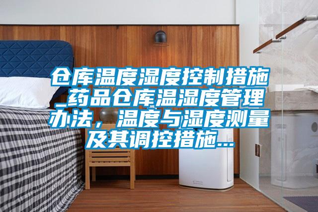 倉庫溫度濕度控制措施_藥品倉庫溫濕度管理辦法,溫度與濕度測量及其調控措施...
