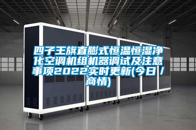 四子王旗直膨式恒溫恒濕凈化空調(diào)機(jī)組機(jī)器調(diào)試及注意事項(xiàng)2022實(shí)時(shí)更新(今日/商情)