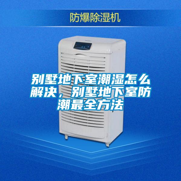 別墅地下室潮濕怎么解決,別墅地下室防潮最全方法