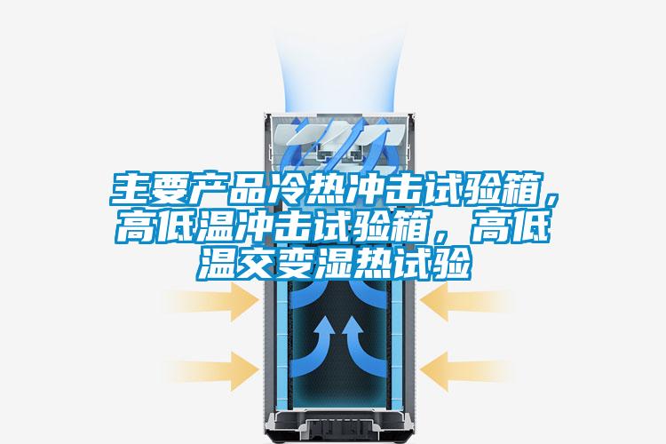 主要產品冷熱沖擊試驗箱，高低溫沖擊試驗箱，高低溫交變濕熱試驗