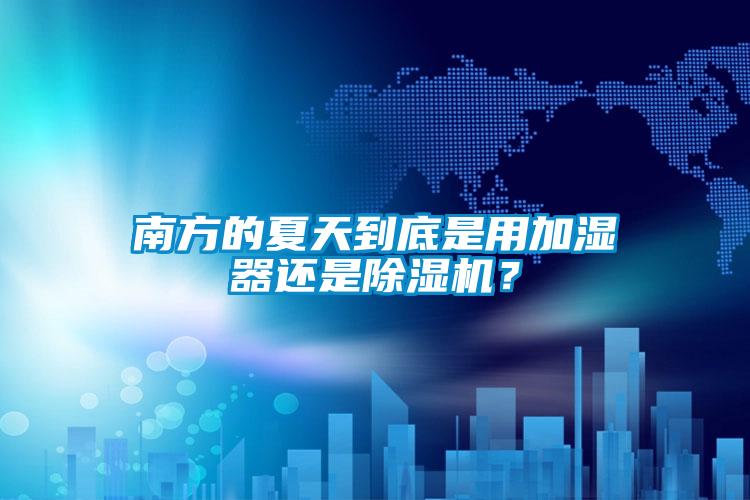 南方的夏天到底是用加濕器還是除濕機？