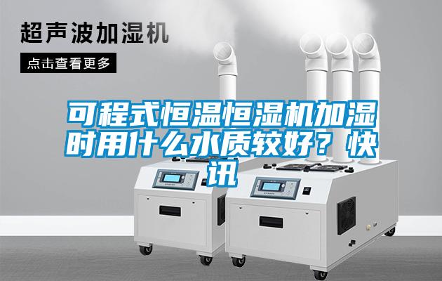 可程式恒溫恒濕機加濕時用什么水質較好?快訊