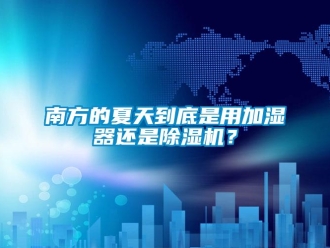 行業新聞南方的夏天到底是用加濕器還是除濕機？