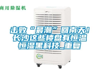 知識百科擊敗“最潮”回南天！長沙這些樓盤有恒溫恒濕黑科技_重復