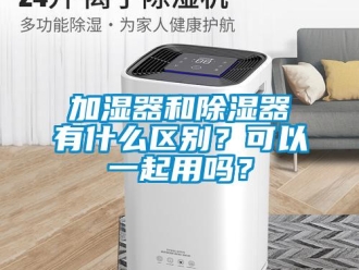 行業新聞加濕器和除濕器有什么區別？可以一起用嗎？
