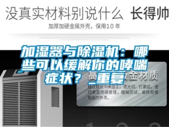 行業新聞加濕器與除濕機：哪些可以緩解你的哮喘癥狀？_重復