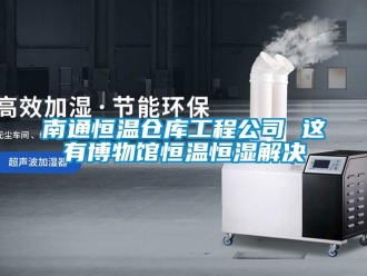 知識百科南通恒溫倉庫工程公司 這有博物館恒溫恒濕解決