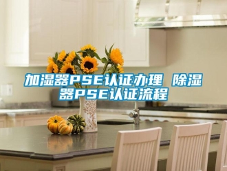 行業新聞加濕器PSE認證辦理 除濕器PSE認證流程