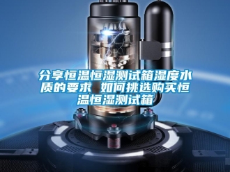 知識百科分享恒溫恒濕測試箱濕度水質的要求 如何挑選購買恒溫恒濕測試箱