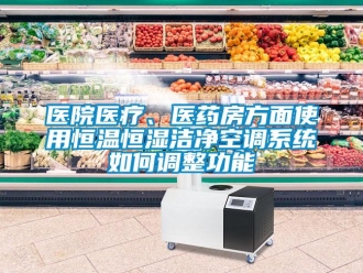 知識百科醫院醫療、醫藥房方面使用恒溫恒濕潔凈空調系統如何調整功能