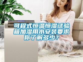 知識百科可程式恒溫恒濕試驗箱加濕用水安裝要求你了解多少？