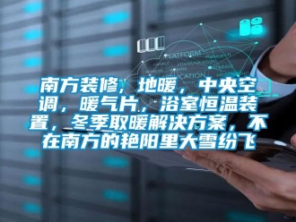知識百科南方裝修, 地暖，中央空調，暖氣片，浴室恒溫裝置，冬季取暖解決方案，不在南方的艷陽里大雪紛飛