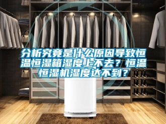 知識百科分析究竟是什么原因導致恒溫恒濕箱濕度上不去？恒溫恒濕機濕度達不到？
