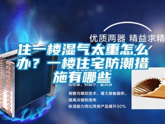 常見問題住一樓濕氣太重怎么辦？一樓住宅防潮措施有哪些