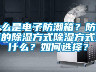 常見問題什么是電子防潮箱？防潮箱的除濕方式除濕方式是什么？如何選擇？