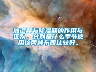 行業新聞加濕器與除濕器的作用與區別，分別是什么季節使用這兩樣東西比較好。