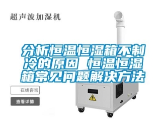 知識百科分析恒溫恒濕箱不制冷的原因 恒溫恒濕箱常見問題解決方法