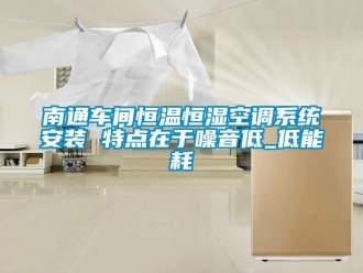 知識百科南通車間恒溫恒濕空調系統安裝 特點在于噪音低_低能耗